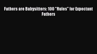 [Download] Fathers are Babysitters: 100 Rules for Expectant Fathers  Read Online