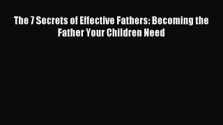 [Download] The 7 Secrets of Effective Fathers: Becoming the Father Your Children Need  Read