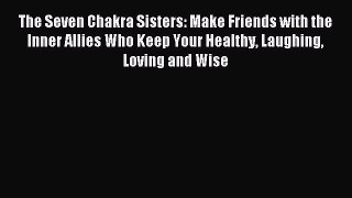Read The Seven Chakra Sisters: Make Friends with the Inner Allies Who Keep Your Healthy Laughing