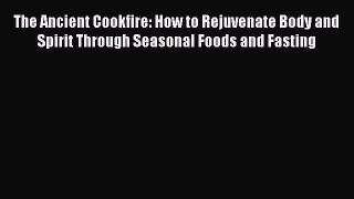 Read The Ancient Cookfire: How to Rejuvenate Body and Spirit Through Seasonal Foods and Fasting
