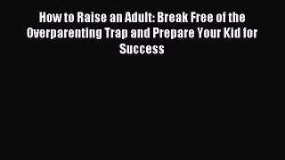 Read How to Raise an Adult: Break Free of the Overparenting Trap and Prepare Your Kid for Success