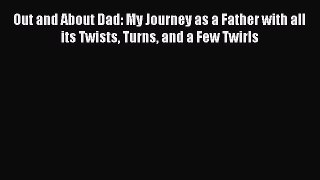 [Download] Out and About Dad: My Journey as a Father with all its Twists Turns and a Few Twirls