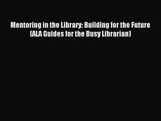 Read Mentoring in the Library: Building for the Future (ALA Guides for the Busy Librarian)