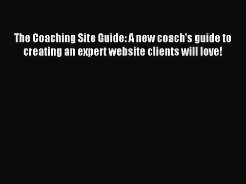 Read The Coaching Site Guide: A new coach's guide to creating an expert website clients will