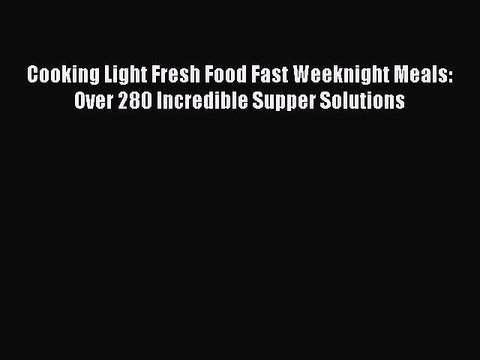 Read Cooking Light Fresh Food Fast Weeknight Meals: Over 280 Incredible Supper Solutions Ebook