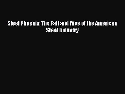 Read Steel Phoenix: The Fall and Rise of the American Steel Industry PDF Free