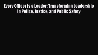Read Every Officer is a Leader: Transforming Leadership in Police Justice and Public Safety