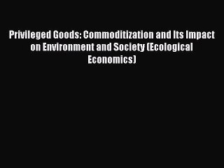 Read Privileged Goods: Commoditization and Its Impact on Environment and Society (Ecological