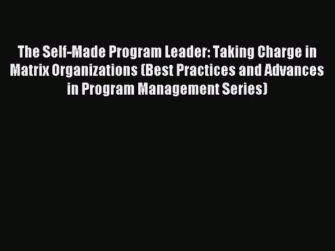 Read The Self-Made Program Leader: Taking Charge in Matrix Organizations (Best Practices and