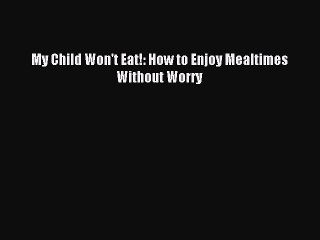 [Download] My Child Won't Eat!: How to Enjoy Mealtimes Without Worry  Full EBook
