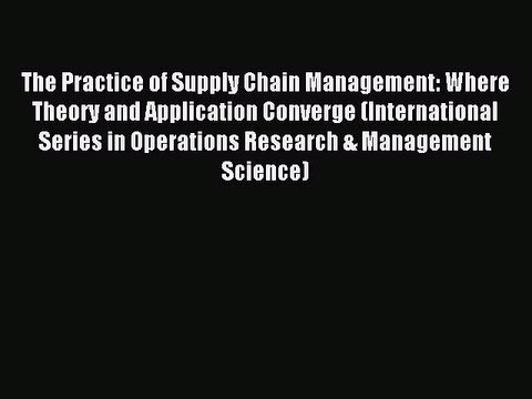 Read The Practice of Supply Chain Management: Where Theory and Application Converge (International