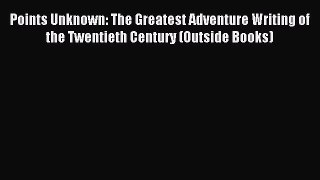 Read Points Unknown: The Greatest Adventure Writing of the Twentieth Century (Outside Books)