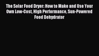Read The Solar Food Dryer: How to Make and Use Your Own Low-Cost High Performance Sun-Powered