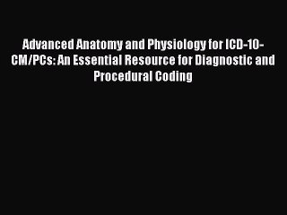 Read Advanced Anatomy and Physiology for ICD-10-CM/PCs: An Essential Resource for Diagnostic