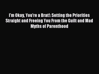 Read I'm Okay You're a Brat!: Setting the Priorities Straight and Freeing You From the Guilt