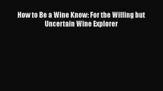 Read How to Be a Wine Know: For the Willing but Uncertain Wine Explorer Ebook Free