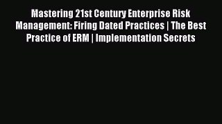 Read Mastering 21st Century Enterprise Risk Management: Firing Dated Practices | The Best Practice