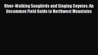 Read River-Walking Songbirds and Singing Coyotes: An Uncommon Field Guide to Northwest Mountains