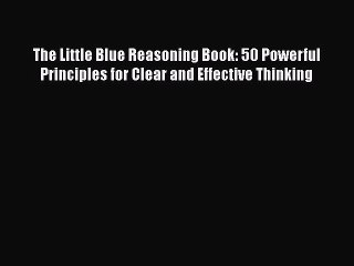 READ book The Little Blue Reasoning Book: 50 Powerful Principles for Clear and Effective Thinking