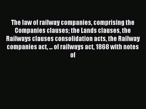Download The Law of Railway Companies Comprising the Companies Clauses: The Lands Clauses the