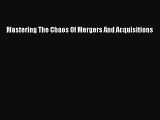 Read Mastering The Chaos Of Mergers And Acquisitions Ebook Free