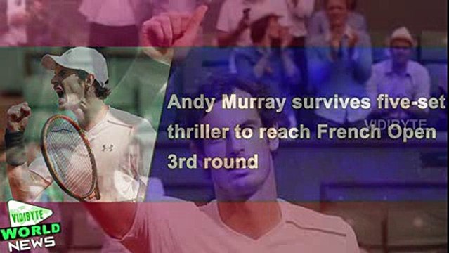 Highlights -Andy Murray survives five-set thriller to reach French Open 3rd round