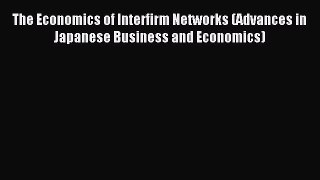 Read The Economics of Interfirm Networks (Advances in Japanese Business and Economics) Ebook