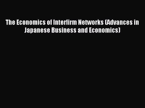 Read The Economics of Interfirm Networks (Advances in Japanese Business and Economics) Ebook