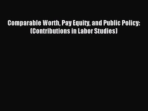 Read Comparable Worth Pay Equity and Public Policy: (Contributions in Labor Studies) Ebook