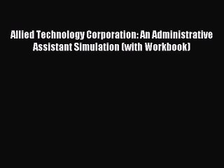 Read Allied Technology Corporation: An Administrative Assistant Simulation (with Workbook)