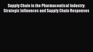 Read Supply Chain in the Pharmaceutical Industry: Strategic Influences and Supply Chain Responses