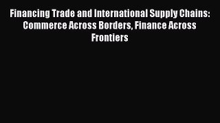 Read Financing Trade and International Supply Chains: Commerce Across Borders Finance Across