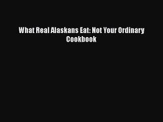 [Download] What Real Alaskans Eat: Not Your Ordinary Cookbook Free Books