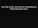 Read You're Old I'm Old... Get Used to It!: Twenty Reasons Why Growing Old Is Great Ebook Online