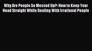 Read Why Are People So Messed Up?: How to Keep Your Head Straight While Dealing With Irrational