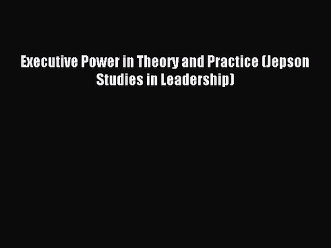 Read Executive Power in Theory and Practice (Jepson Studies in Leadership) Ebook Free