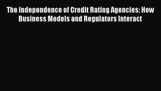 Read The Independence of Credit Rating Agencies: How Business Models and Regulators Interact
