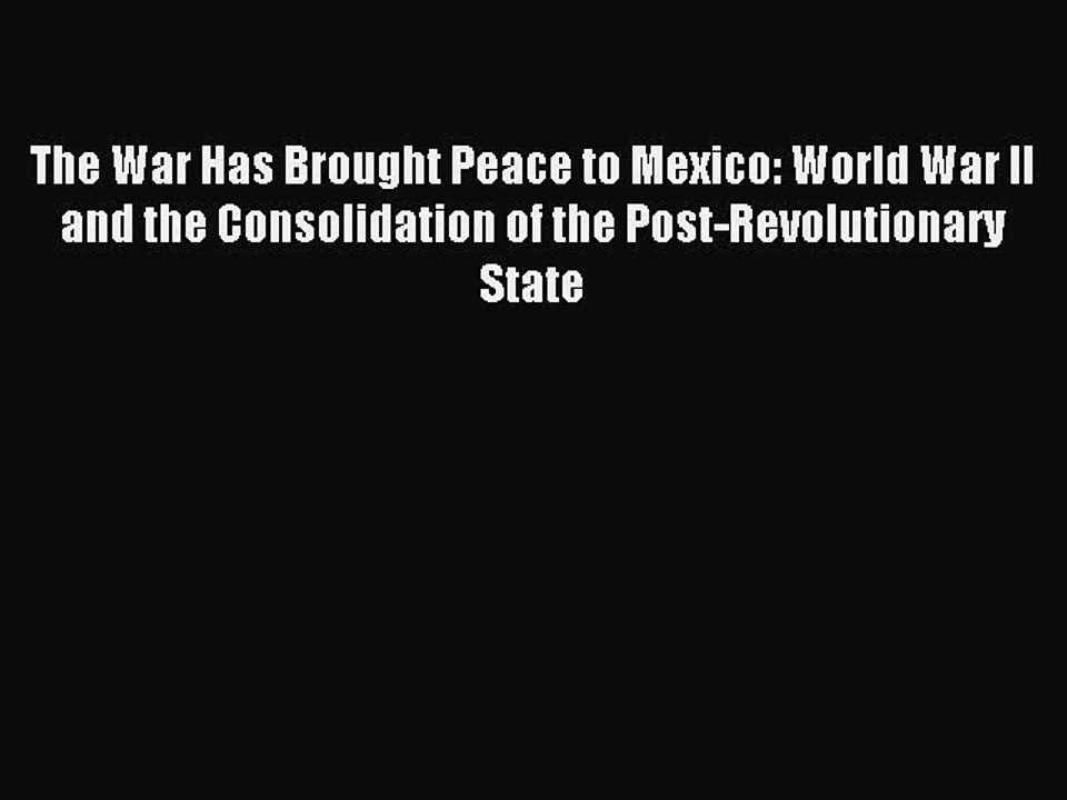 Read The War Has Brought Peace to Mexico: World War II and the Consolidation of the Post-Revolutionary