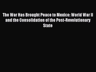 Read The War Has Brought Peace to Mexico: World War II and the Consolidation of the Post-Revolutionary