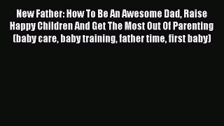 Read New Father: How To Be An Awesome Dad Raise Happy Children And Get The Most Out Of Parenting