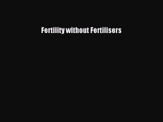 Read Fertility without Fertilisers Ebook Free