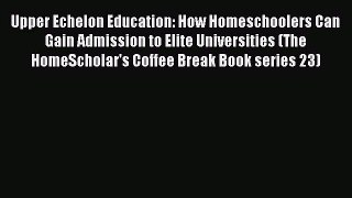 Read Upper Echelon Education: How Homeschoolers Can Gain Admission to Elite Universities (The