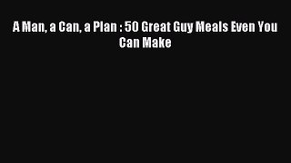 Read A Man a Can a Plan : 50 Great Guy Meals Even You Can Make Ebook Free