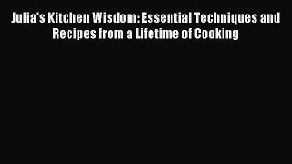 Read Julia's Kitchen Wisdom: Essential Techniques and Recipes from a Lifetime of Cooking Ebook