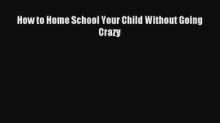 Read How to Home School Your Child Without Going Crazy Ebook Free