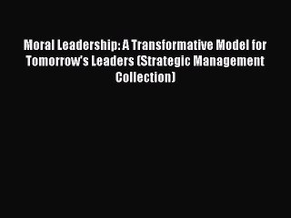 Read Moral Leadership: A Transformative Model for Tomorrow's Leaders (Strategic Management