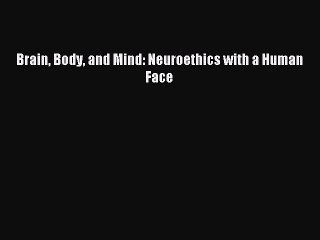 Read Brain Body and Mind: Neuroethics with a Human Face PDF Free