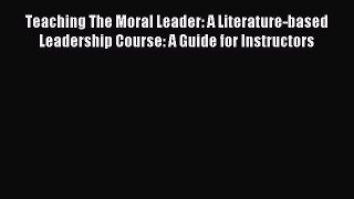 Read Teaching The Moral Leader: A Literature-based Leadership Course: A Guide for Instructors