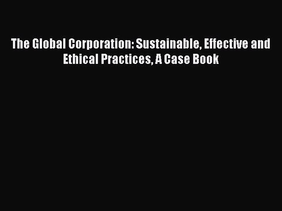 Read The Global Corporation: Sustainable Effective and Ethical Practices A Case Book Ebook