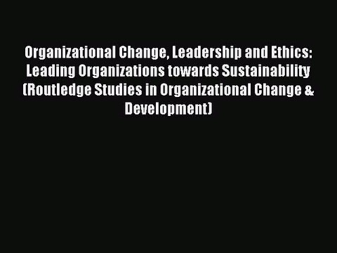 Read Organizational Change Leadership and Ethics: Leading Organizations towards Sustainability